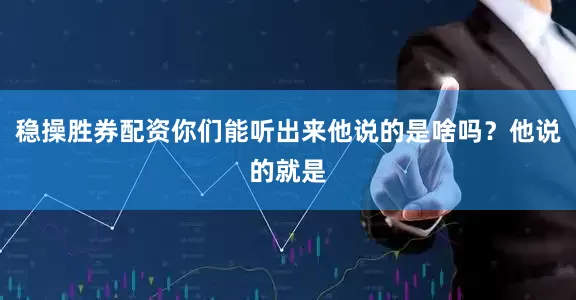 稳操胜券配资你们能听出来他说的是啥吗？他说的就是
