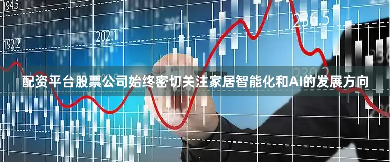 配资平台股票公司始终密切关注家居智能化和AI的发展方向