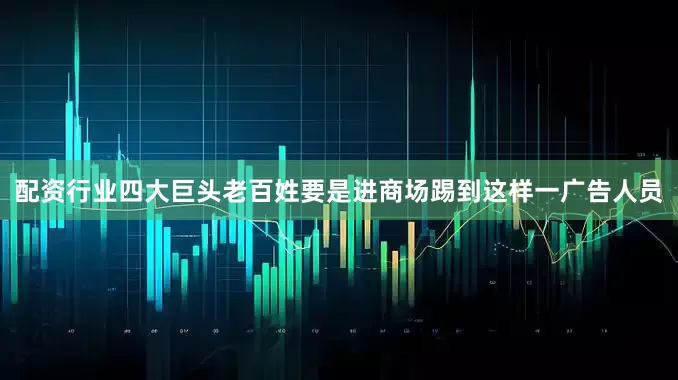 配资行业四大巨头老百姓要是进商场踢到这样一广告人员