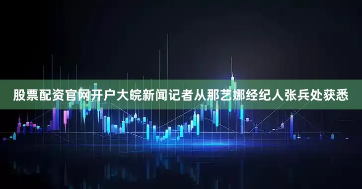 股票配资官网开户大皖新闻记者从那艺娜经纪人张兵处获悉
