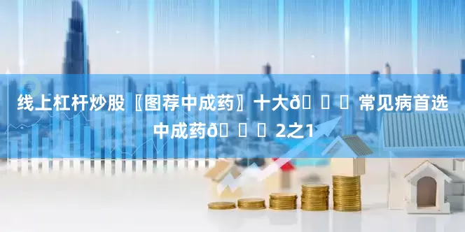 线上杠杆炒股〖图荐中成药〗十大💊常见病首选中成药💊2之1