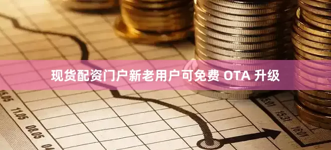 现货配资门户新老用户可免费 OTA 升级