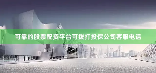 可靠的股票配资平台可拨打投保公司客服电话