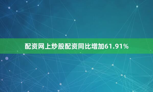 配资网上炒股配资同比增加61.91%