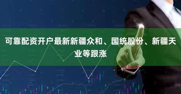 可靠配资开户最新新疆众和、国统股份、新疆天业等跟涨