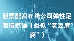股票配资在线公司弹性足、咀嚼感强（类似“老豆腐”）