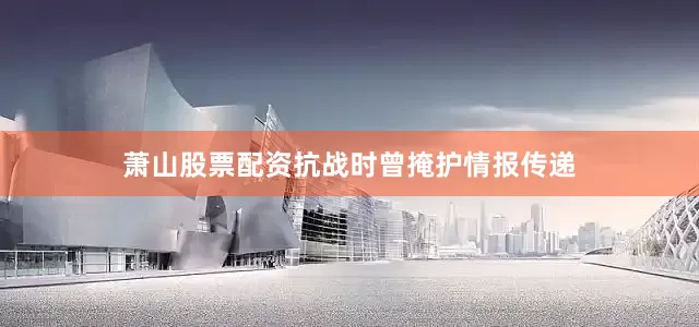 萧山股票配资抗战时曾掩护情报传递