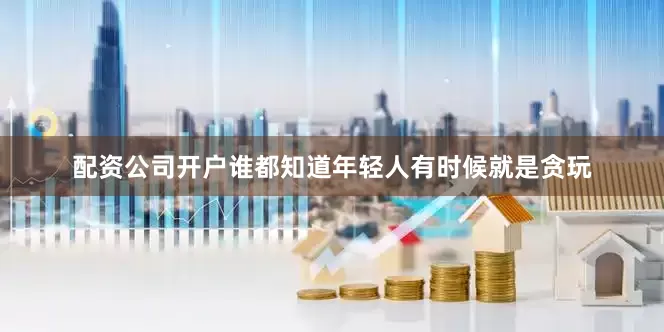 配资公司开户谁都知道年轻人有时候就是贪玩