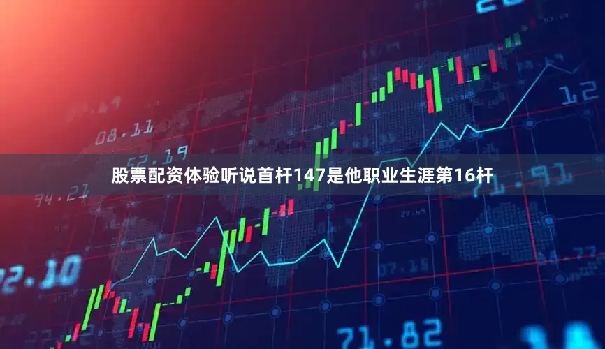 股票配资体验听说首杆147是他职业生涯第16杆
