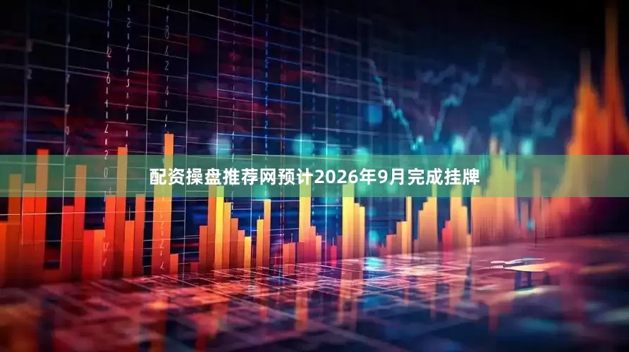 配资操盘推荐网预计2026年9月完成挂牌