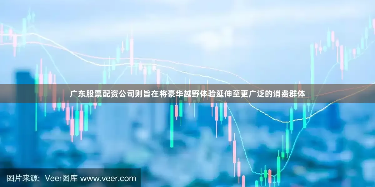 广东股票配资公司则旨在将豪华越野体验延伸至更广泛的消费群体