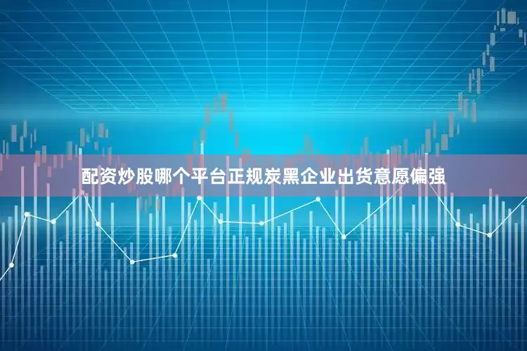 配资炒股哪个平台正规炭黑企业出货意愿偏强